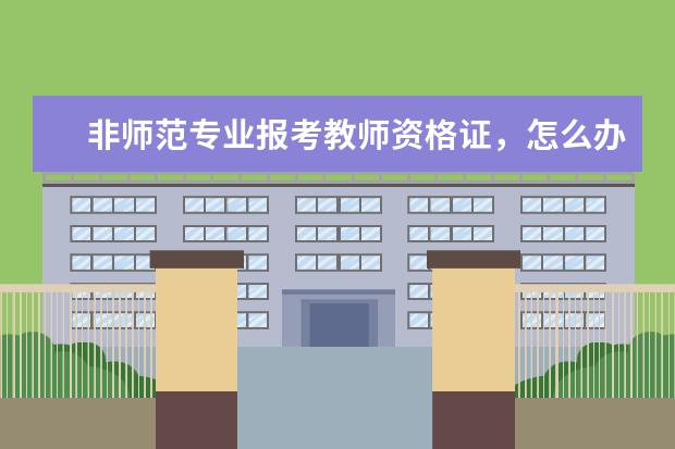 非师范专业报考教师资格证，怎么办？