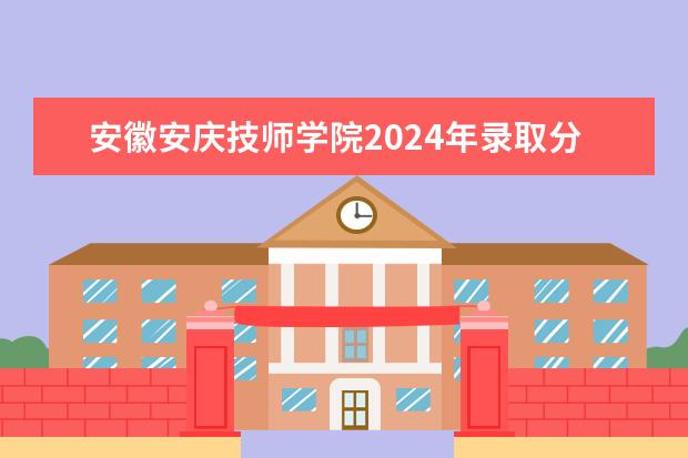 安徽安庆技师学院2024年录取分数线 安庆职业技术学院分数线