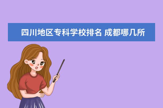 四川地区专科学校排名 成都哪几所专科大学好？特别是财会专业好？