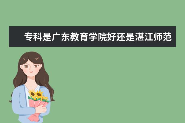 专科是广东教育学院好还是湛江师范学院好（中央音乐学院的分数线）