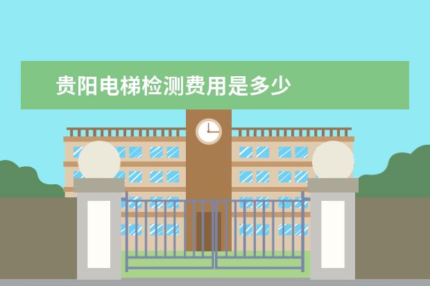 贵阳电梯检测费用是多少
