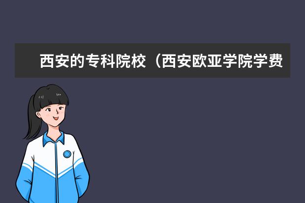 西安的专科院校（西安欧亚学院学费）