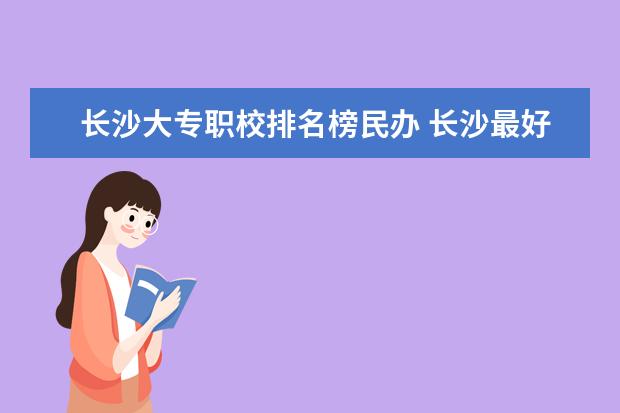 长沙大专职校排名榜民办 长沙最好的民办大专