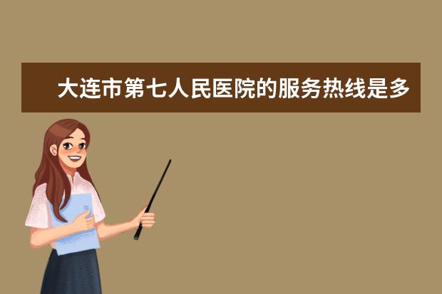 大连市第七人民医院的服务热线是多少？