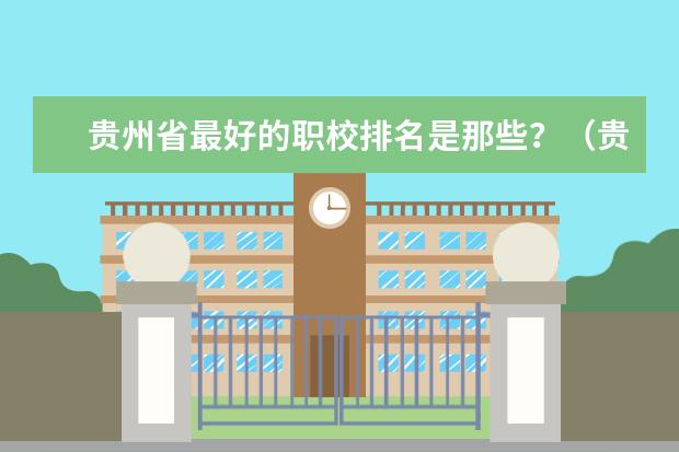 贵州省最好的职校排名是那些？（贵州职校排名前十名学校最好的大专）
