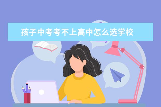 孩子中考考不上高中怎么选学校