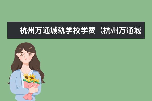 杭州万通城轨学校学费（杭州万通城轨学校是不是正规的）