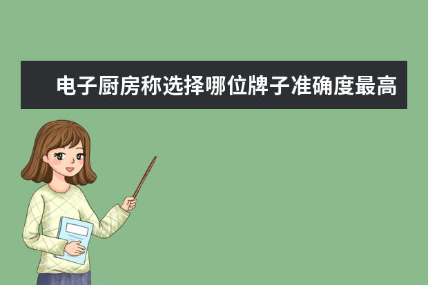 电子厨房称选择哪位牌子准确度最高？有什么好提议？麻烦报报价