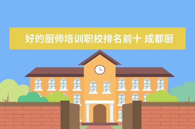 好的厨师培训职校排名前十 成都厨师培训学校排名
