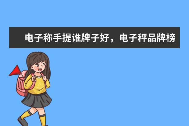 电子称手提谁牌子好，电子秤品牌榜排名？有什么选择技巧？