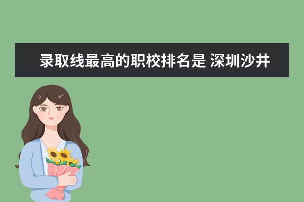 录取线最高的职校排名是 深圳沙井职校2025录取线