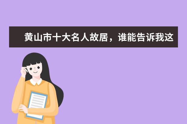 黄山市十大名人故居，谁能告诉我这是哪位名人，这座故居在什么地方，谢谢