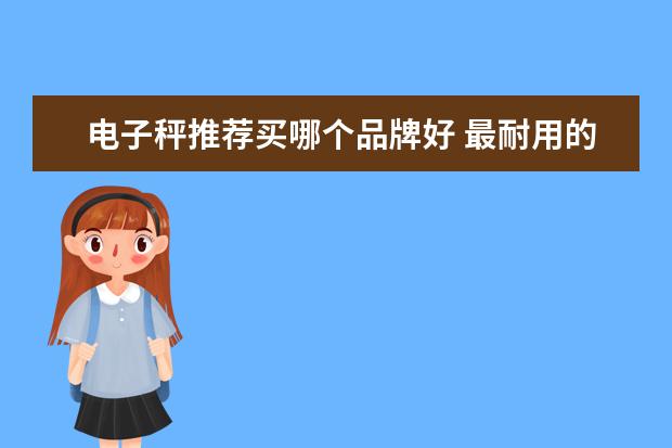 电子秤推荐买哪个品牌好 最耐用的电子秤品牌