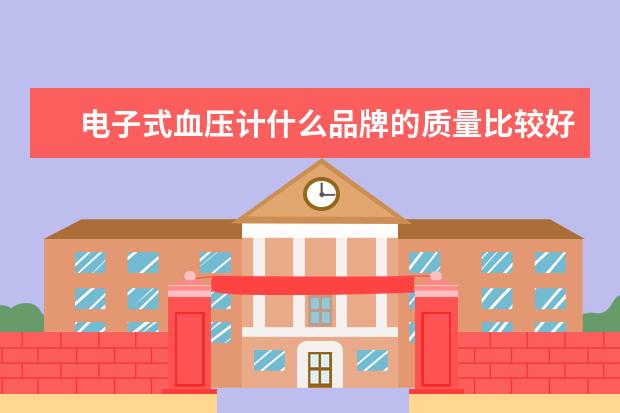 电子式血压计什么品牌的质量比较好？电子血压计十大品牌有哪些？