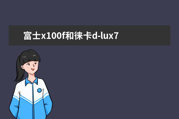 富士x100f和徕卡d-lux7选择哪个更好?