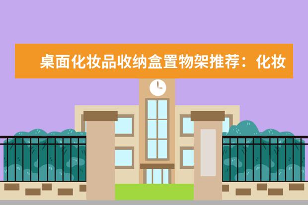 桌面化妆品收纳盒置物架推荐：化妆品收纳盒什么牌子好？化妆品收纳盒什么材质好？