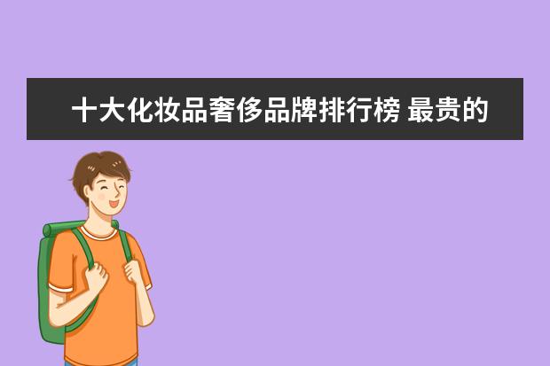 十大化妆品奢侈品牌排行榜 最贵的化妆品品牌排行榜前十名