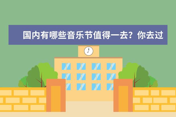 国内有哪些音乐节值得一去？你去过哪个音乐节办的很好或很差？