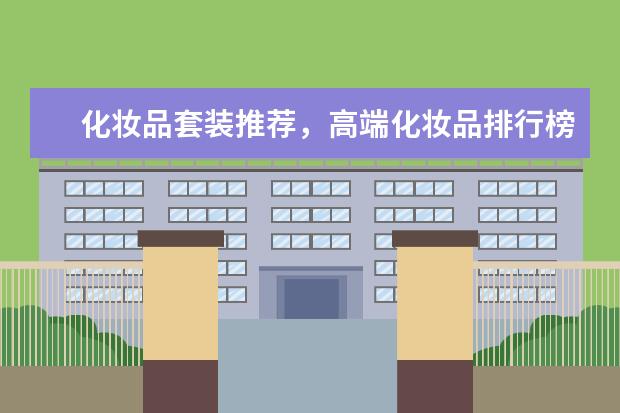 化妆品套装推荐，高端化妆品排行榜，送女朋友化妆品套装哪个牌子好