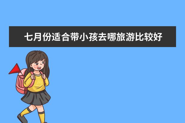 七月份适合带小孩去哪旅游比较好 我想问一下暑假带孩子去哪旅游好