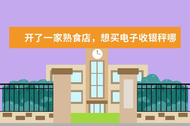 开了一家熟食店，想买电子收银秤哪个牌子好
