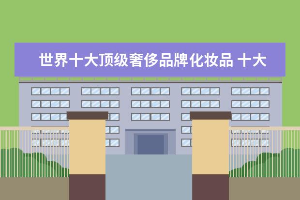 世界十大顶级奢侈品牌化妆品 十大化妆品奢侈品牌排行榜