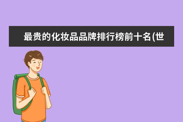 最贵的化妆品品牌排行榜前十名(世界三大奢侈护肤品牌) 世界十大化妆品品牌贵妇级化妆品全球最贵好用的化妆品盘点