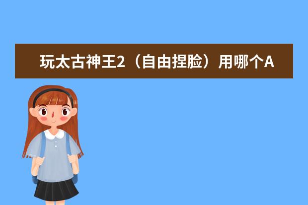 玩太古神王2（自由捏脸）用哪个APP好？