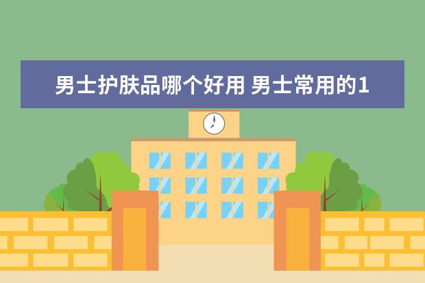 男士护肤品哪个好用 男士常用的10个护肤品品牌网店推荐