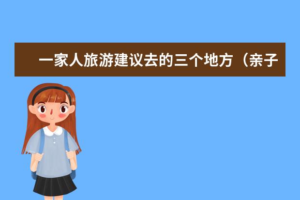 一家人旅游建议去的三个地方(亲子游海边去哪玩比较好,暑假亲子海边游攻略)