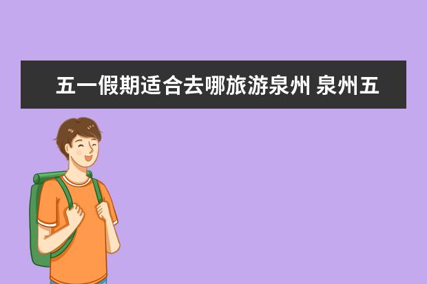 五一假期适合去哪旅游泉州 泉州五一自驾游去哪玩 旅游最佳去处推荐