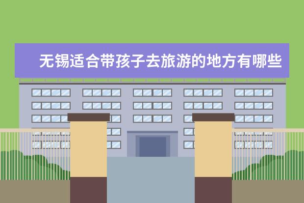 无锡适合带孩子去旅游的地方有哪些