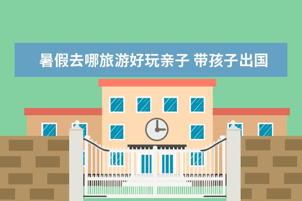 暑假去哪旅游好玩亲子 带孩子出国旅游去哪好