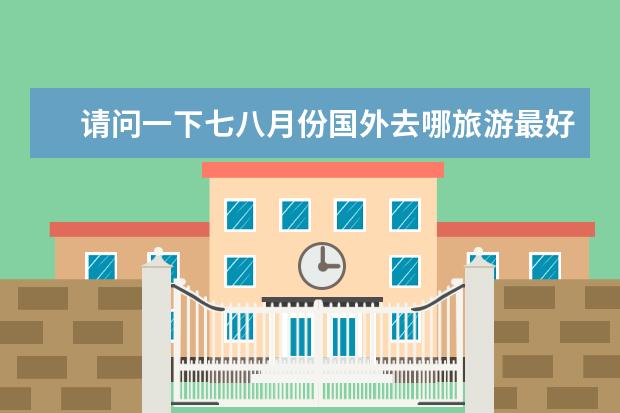 请问一下七八月份国外去哪旅游最好 五一跟团去哪旅游最合适