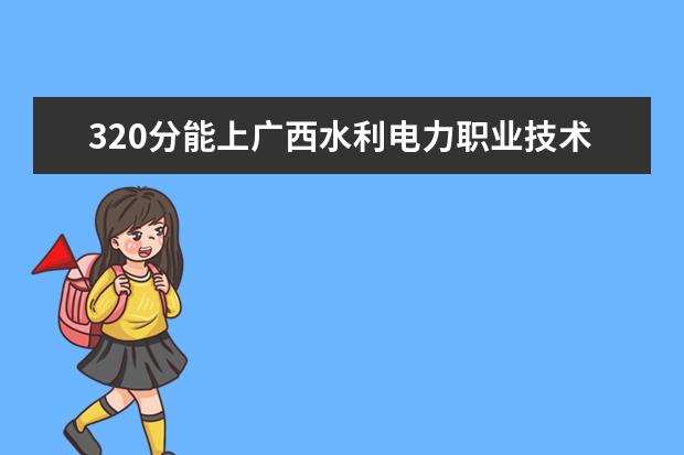 320分能上广西水利电力职业技术学院吗