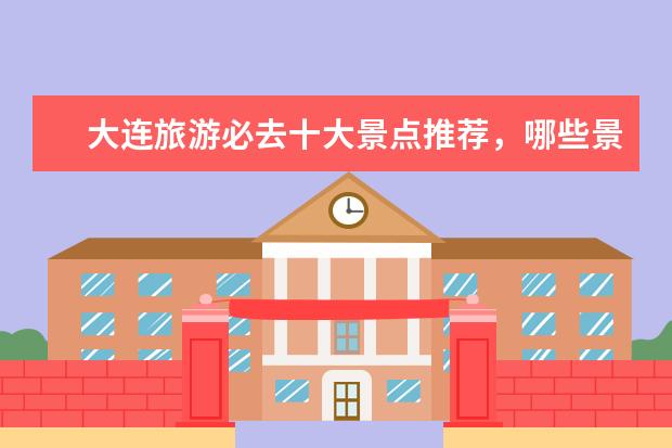 大连旅游必去十大景点推荐，哪些景点值得一游？