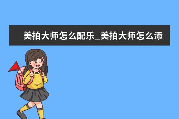 美拍大师怎么配乐_美拍大师怎么添加音乐教程