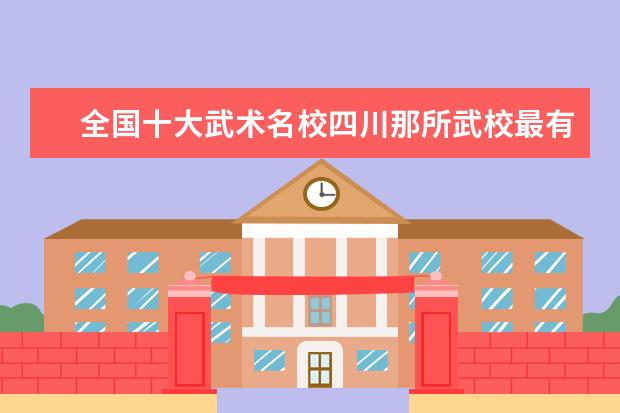 全国十大武术名校四川那所武校最有名（四川成都武术学校哪家最好）