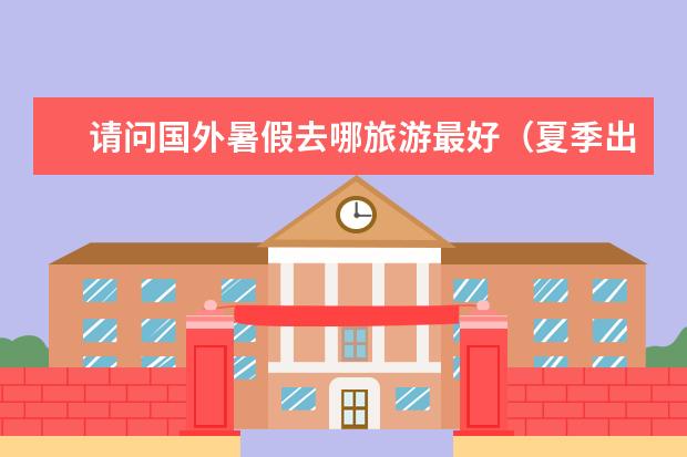 请问国外暑假去哪旅游最好（夏季出国去哪旅游最好）