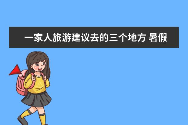 一家人旅游建议去的三个地方 暑假亲子旅游推荐，这些地方适合带孩子玩！