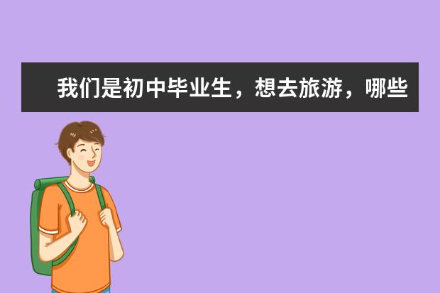 我们是初中毕业生，想去旅游，哪些地方适合我们呢？