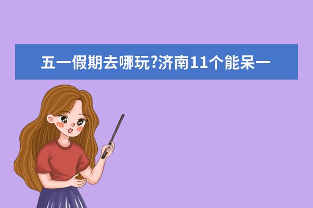 五一假期去哪玩?济南11个能呆一天的免费室内场馆~（带孩子济南去哪玩，济南带孩子旅游推荐路线）