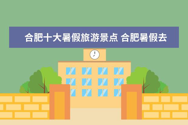 合肥十大暑假旅游景点 合肥暑假去哪里玩好 合肥暑期带孩子去的好地方