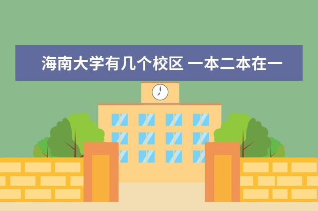 海南大学有几个校区 一本二本在一个校区里吗 每个校区都有哪些专业???