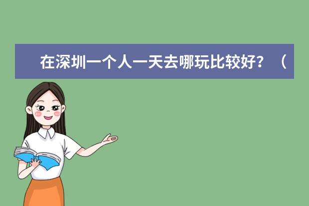 在深圳一个人一天去哪玩比较好？（深圳夏天去哪玩比较好）