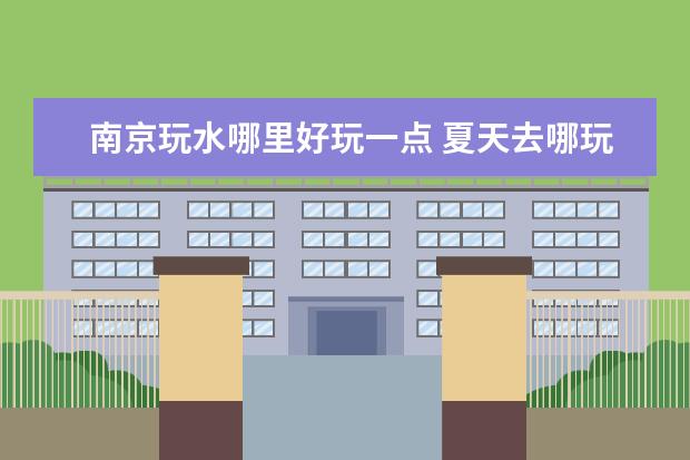 南京玩水哪里好玩一点 夏天去哪玩水