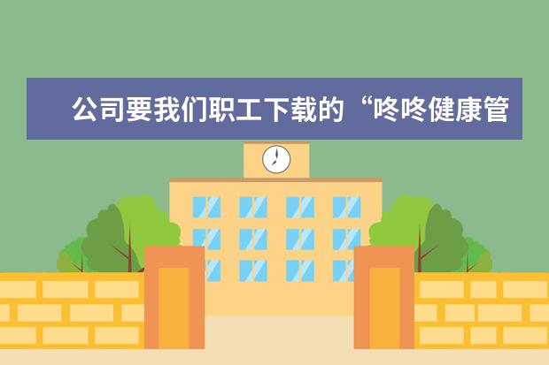 公司要我们职工下载的“咚咚健康管家APP”到底有什么用？占手机内存！