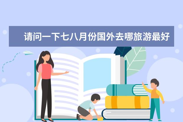 请问一下七八月份国外去哪旅游最好？ 五一跟团去哪旅游最合适