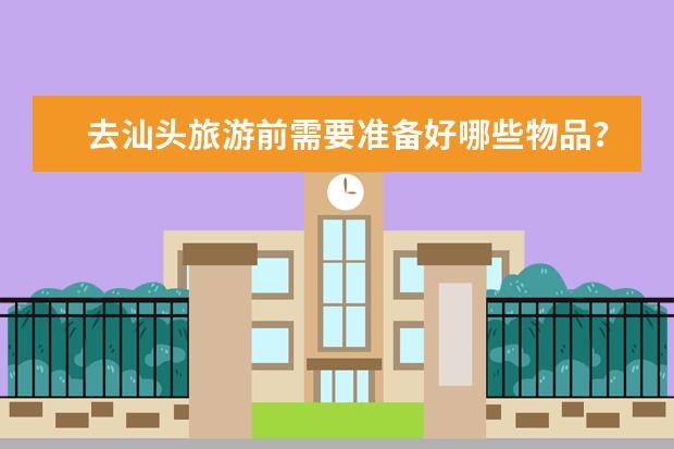 去汕头旅游前需要准备好哪些物品？
